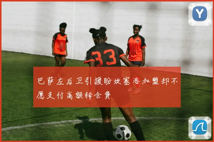 巴萨左后卫引援盼坎塞洛加盟却不愿支付高额转会费