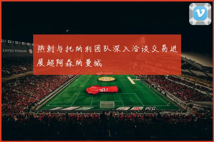 热刺与托纳利团队深入洽谈交易进展超阿森纳曼城