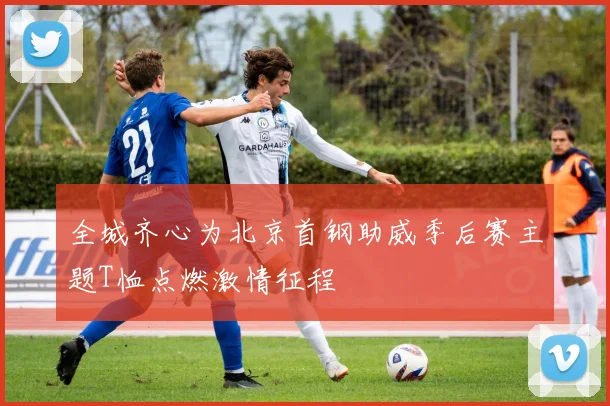 全城齐心为北京首钢助威季后赛主题T恤点燃激情征程