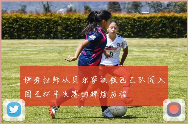 伊劳拉师从贝尔萨执教西乙队闯入国王杯半决赛的辉煌历程
