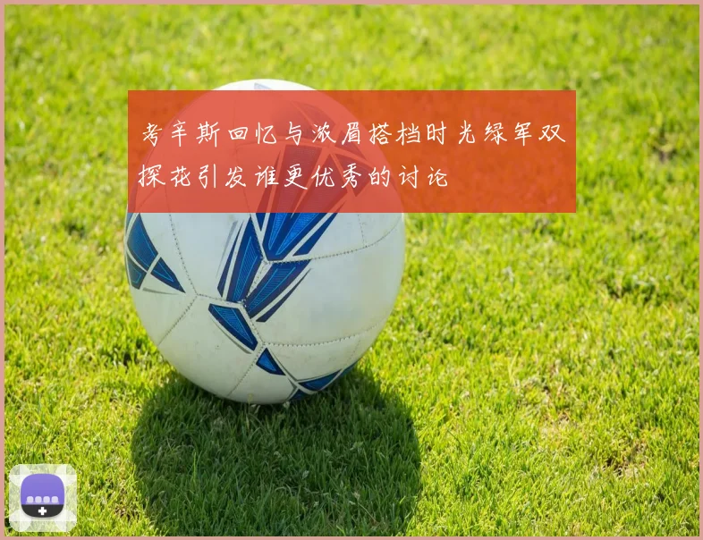 考辛斯回忆与浓眉搭档时光绿军双探花引发谁更优秀的讨论