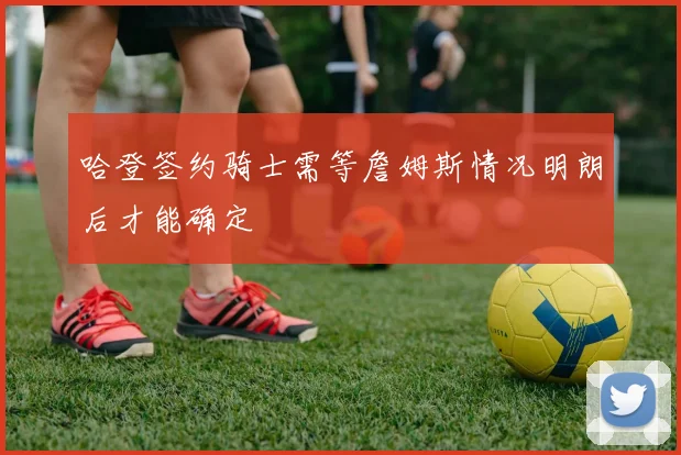 哈登签约骑士需等詹姆斯情况明朗后才能确定
