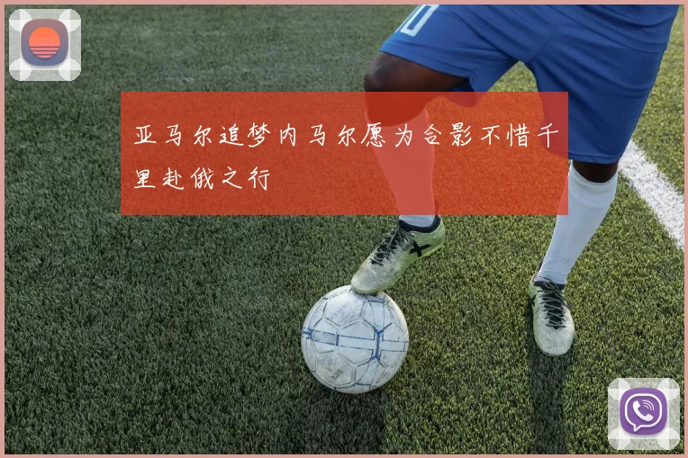 亚马尔追梦内马尔愿为合影不惜千里赴俄之行