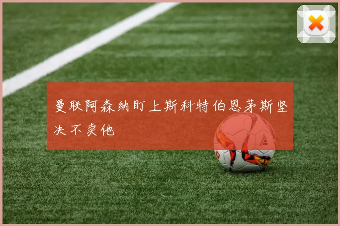 曼联阿森纳盯上斯科特伯恩茅斯坚决不卖他