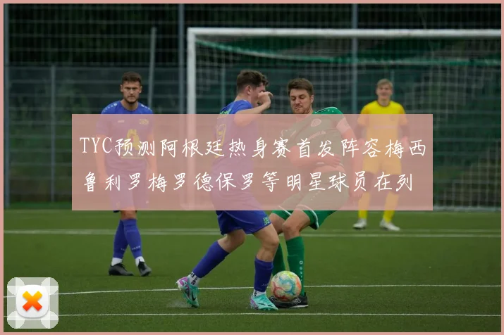 TYC预测阿根廷热身赛首发阵容梅西鲁利罗梅罗德保罗等明星球员在列
