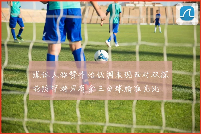 媒体人称赞乔治低调表现面对双探花防守游刃有余三分球精准无比