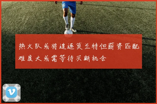 热火队或将追逐莫兰特但薪资匹配难度大或需等待买断机会